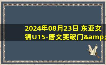 2024年08月23日 东亚女锦U15-唐文斐破门&日本队绝平 中国1-1日本